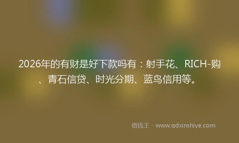 2026年的有财是好下款吗有:射手花、RICH-购、青石信贷、时光分期、蓝鸟信用等。