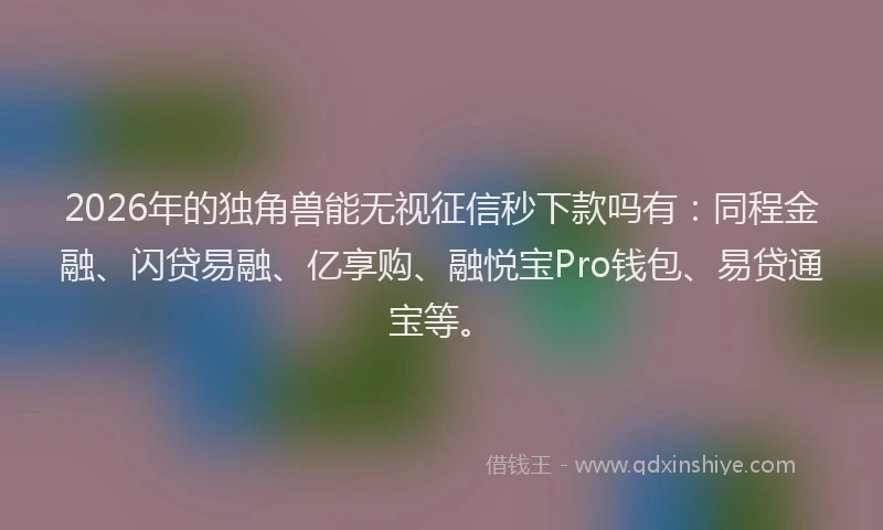 2026年的独角兽能无视征信秒下款吗有：同程金融、闪贷易融、亿享购、融悦宝Pro钱包、易贷通宝等。