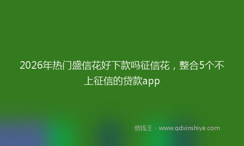 2026年热门盛信花好下款吗征信花，整合5个不上征信的贷款app
