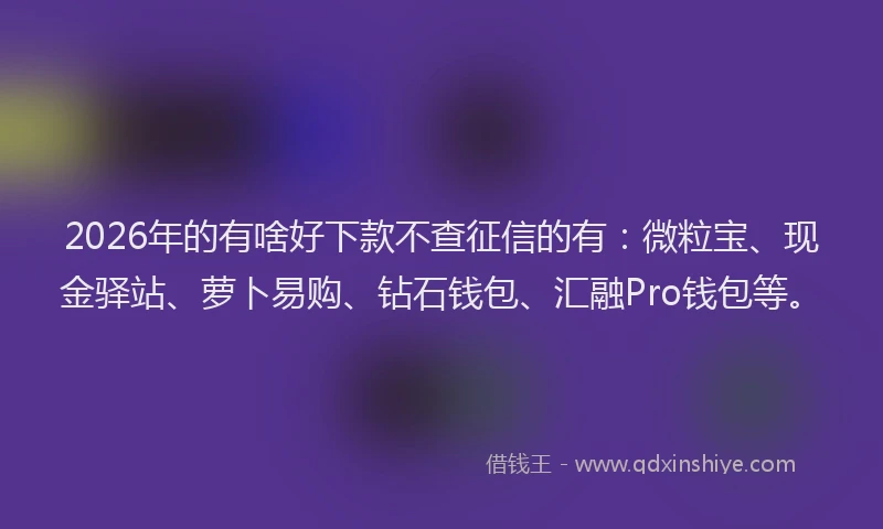 2026年的有啥好下款不查征信的有：微粒宝、现金驿站、萝卜易购、钻石钱包、汇融Pro钱包等。