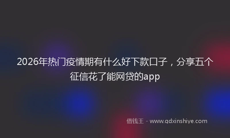 2026年热门疫情期有什么好下款口子，分享五个征信花了能网贷的app
