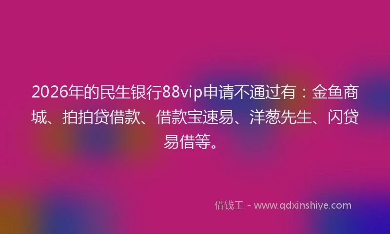2026年的民生银行88vip申请不通过有：金鱼商城、拍拍贷借款、借款宝速易、洋葱先生、闪贷易借等。