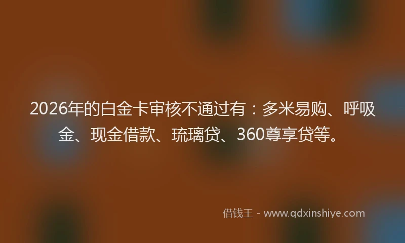 2026年的白金卡审核不通过有:多米易购、呼吸金、现金借款、琉璃贷、360尊享贷等。