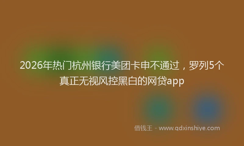 2026年热门杭州银行美团卡申不通过，罗列5个真正无视风控黑白的网贷app