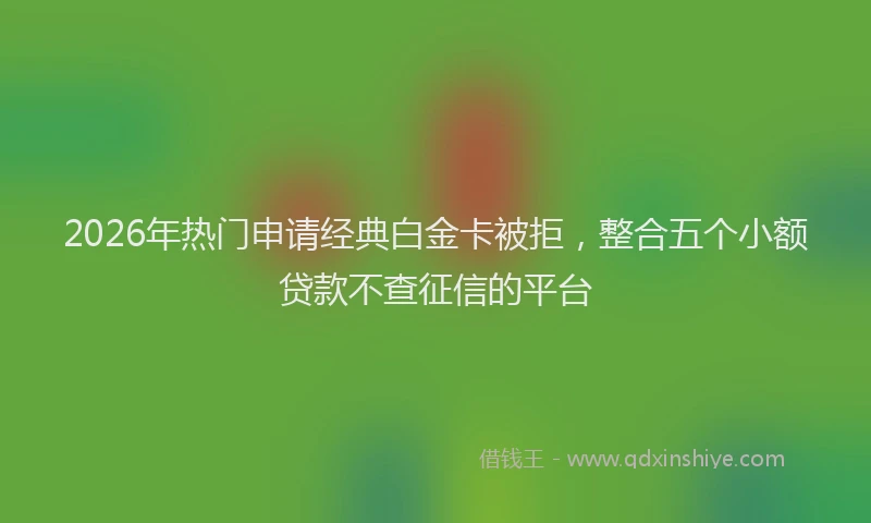 2026年热门申请经典白金卡被拒,整合五个小额贷款不查征信的平台