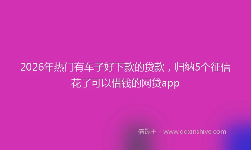 2026年热门有车子好下款的贷款，归纳5个征信花了可以借钱的网贷app