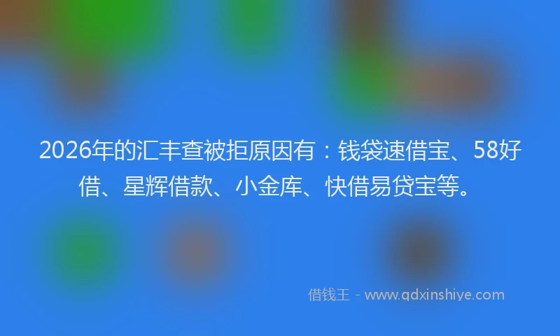 2026年的汇丰查被拒原因有：钱袋速借宝、58好借、星辉借款、小金库、快借易贷宝等。