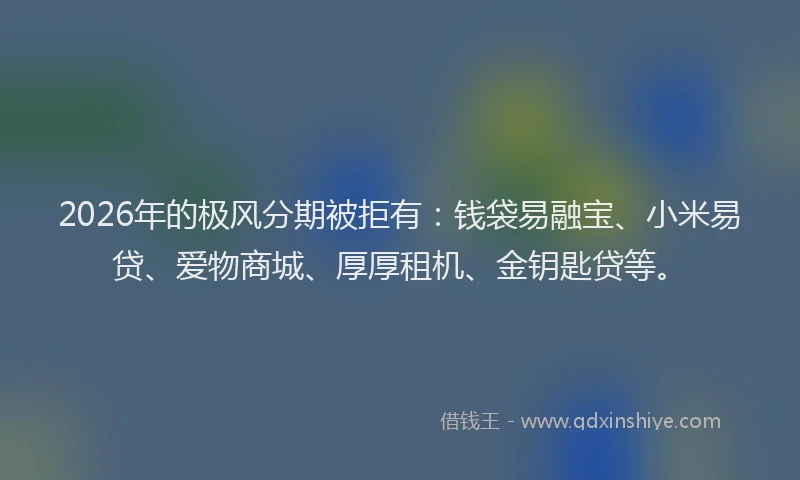 2026年的极风分期被拒有：钱袋易融宝、小米易贷、爱物商城、厚厚租机、金钥匙贷等。