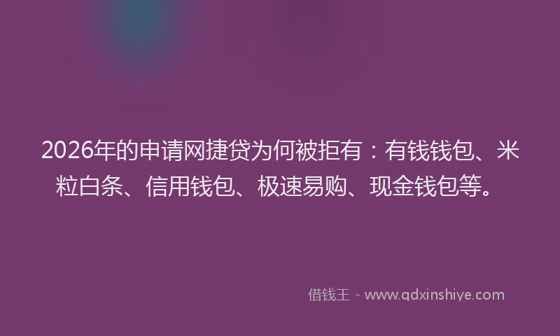 2026年的申请网捷贷为何被拒有：有钱钱包、米粒白条、信用钱包、极速易购、现金钱包等。