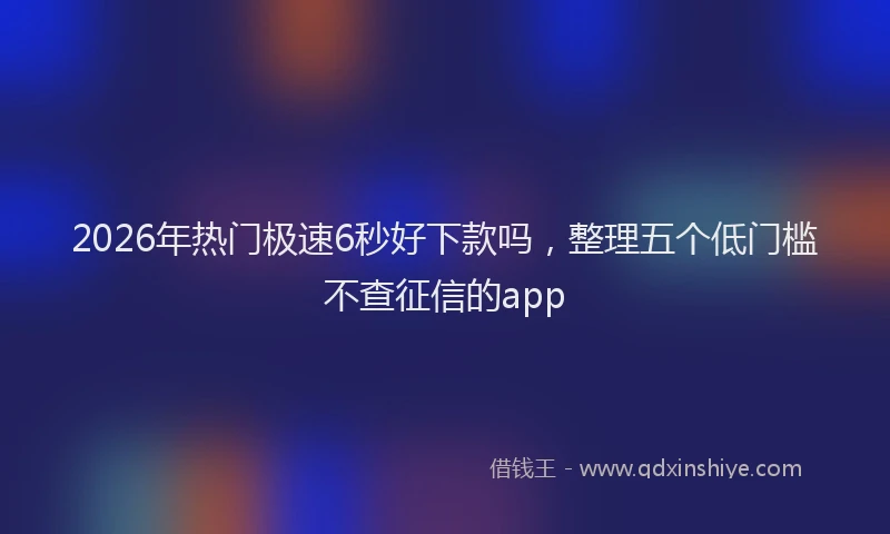 2026年热门极速6秒好下款吗，整理五个低门槛不查征信的app
