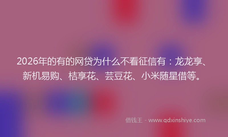 2026年的有的网贷为什么不看征信有：龙龙享、新机易购、桔享花、芸豆花、小米随星借等。