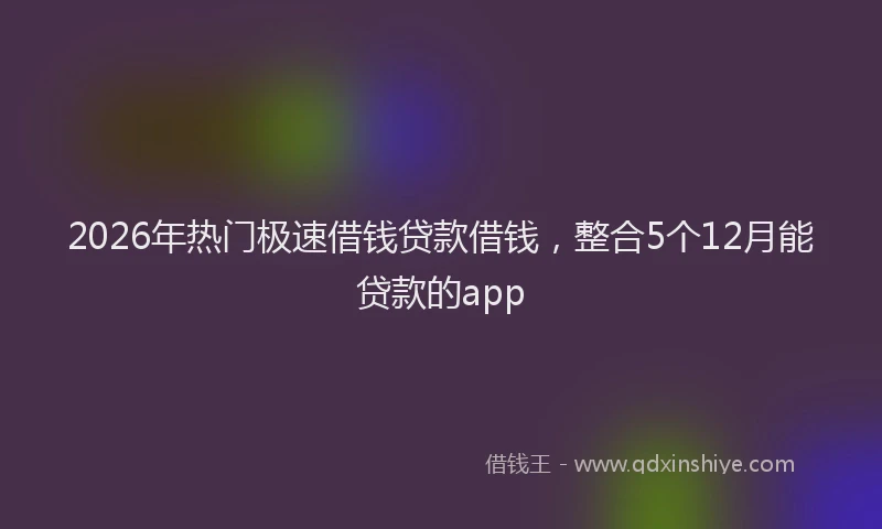 2026年热门极速借钱贷款借钱，整合5个12月能贷款的app