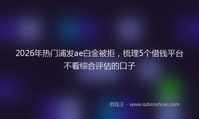 2026年热门浦发ae白金被拒，梳理5个借钱平台不看综合评估的口子