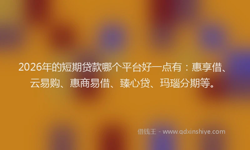 2026年的短期贷款哪个平台好一点有：惠享借、云易购、惠商易借、臻心贷、玛瑙分期等。