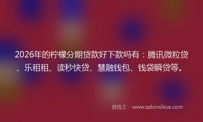 2026年的柠檬分期贷款好下款吗有：腾讯微粒贷、乐租租、读秒快贷、慧融钱包、钱袋瞬贷等。