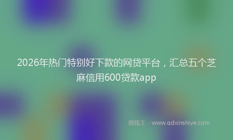 2026年热门特别好下款的网贷平台，汇总五个芝麻信用600贷款app