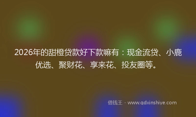 2026年的甜橙贷款好下款嘛有：现金流贷、小鹿优选、聚财花、享来花、投友圈等。