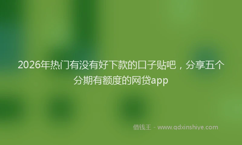 2026年热门有没有好下款的口子贴吧，分享五个分期有额度的网贷app