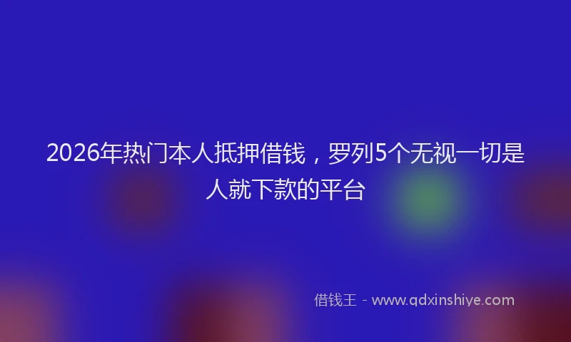 2026年热门本人抵押借钱，罗列5个无视一切是人就下款的平台