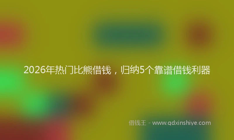 2026年热门比熊借钱，归纳5个靠谱借钱利器