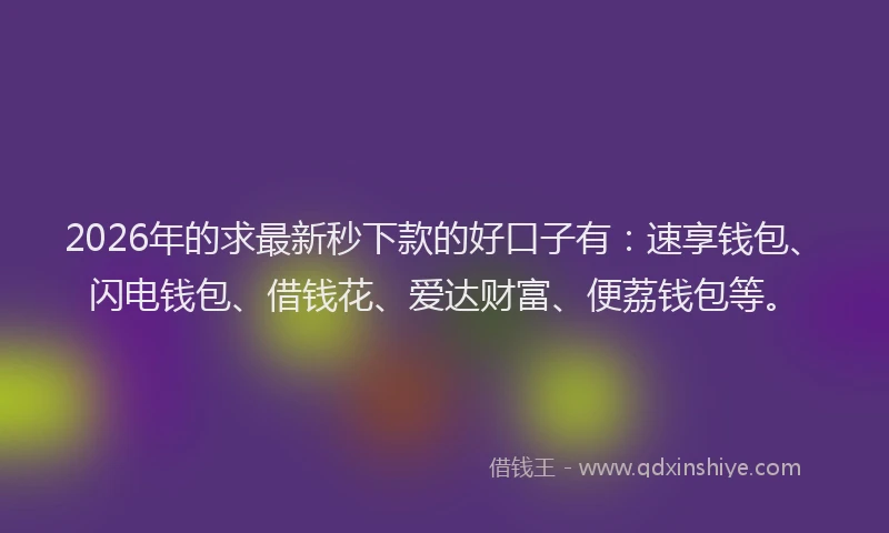 2026年的求最新秒下款的好口子有：速享钱包、闪电钱包、借钱花、爱达财富、便荔钱包等。