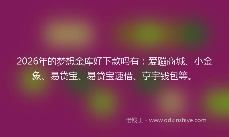 2026年的梦想金库好下款吗有：爱蹦商城、小金象、易贷宝、易贷宝速借、享宇钱包等。
