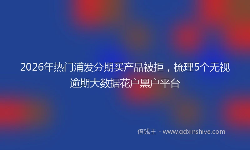 2026年热门浦发分期买产品被拒，梳理5个无视逾期大数据花户黑户平台