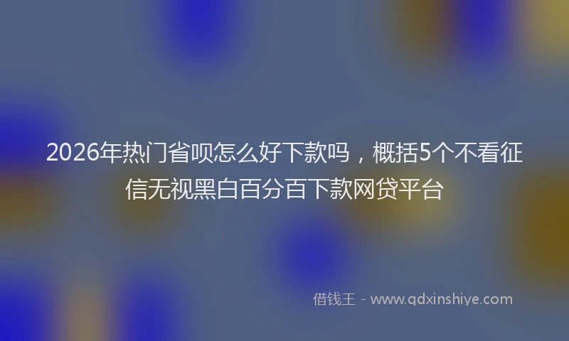 2026年热门省呗怎么好下款吗，概括5个不看征信无视黑白百分百下款网贷平台