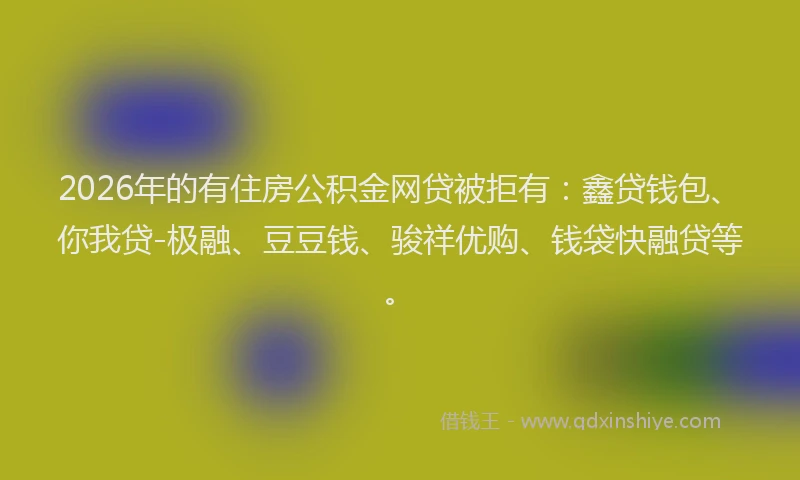 2026年的有住房公积金网贷被拒有：鑫贷钱包、你我贷-极融、豆豆钱、骏祥优购、钱袋快融贷等。