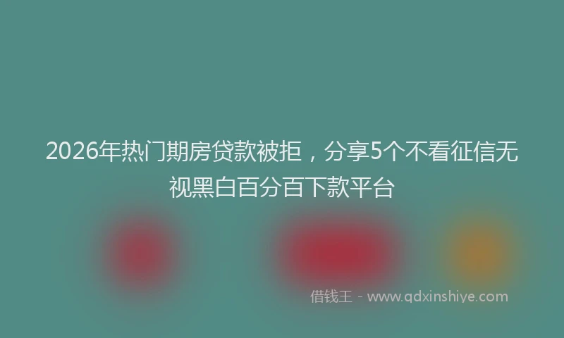 2026年热门期房贷款被拒,分享5个不看征信无视黑白百分百下款平台