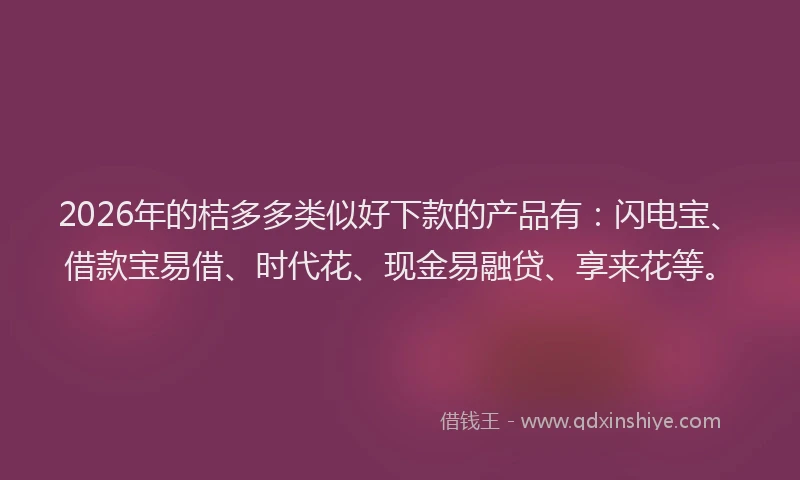 2026年的桔多多类似好下款的产品有：闪电宝、借款宝易借、时代花、现金易融贷、享来花等。