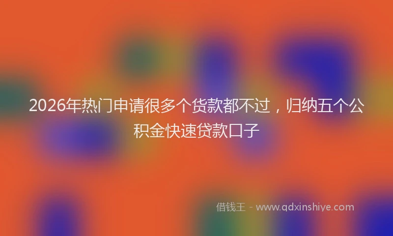 2026年热门申请很多个货款都不过，归纳五个公积金快速贷款口子