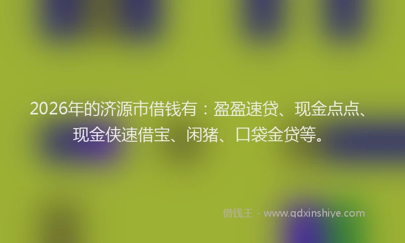 2026年的济源市借钱有：盈盈速贷、现金点点、现金侠速借宝、闲猪、口袋金贷等。