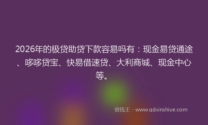 2026年的极贷助贷下款容易吗有：现金易贷通途、哆哆贷宝、快易借速贷、大利商城、现金中心等。