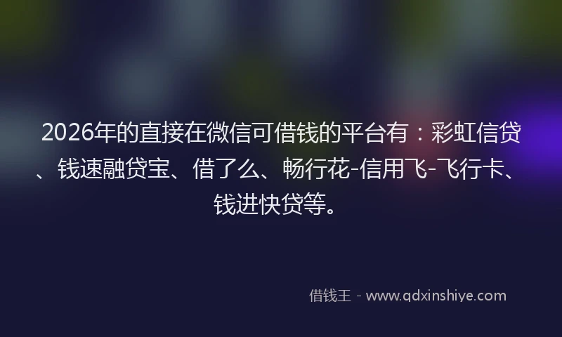 2026年的直接在微信可借钱的平台有：彩虹信贷、钱速融贷宝、借了么、畅行花-信用飞-飞行卡、钱进快贷等。