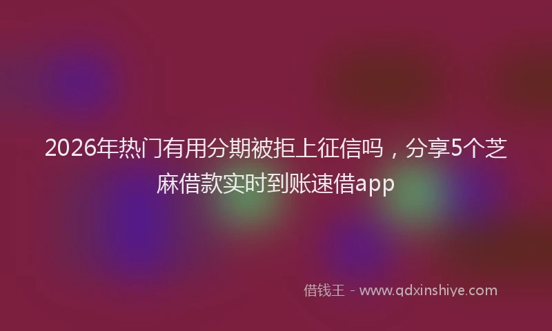 2026年热门有用分期被拒上征信吗，分享5个芝麻借款实时到账速借app