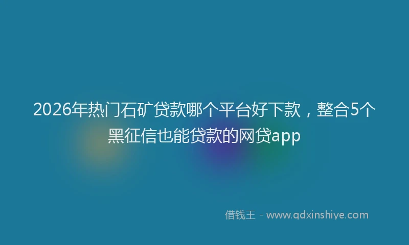 2026年热门石矿贷款哪个平台好下款，整合5个黑征信也能贷款的网贷app