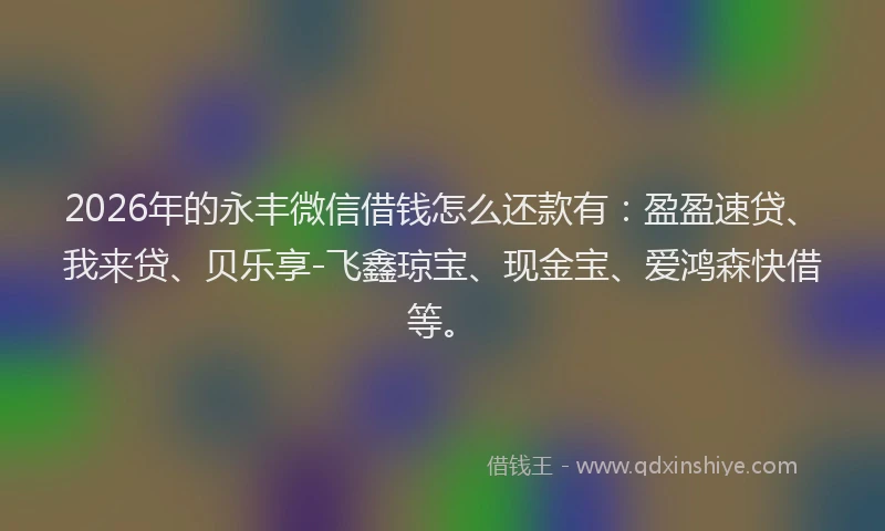 2026年的永丰微信借钱怎么还款有：盈盈速贷、我来贷、贝乐享-飞鑫琼宝、现金宝、爱鸿森快借等。