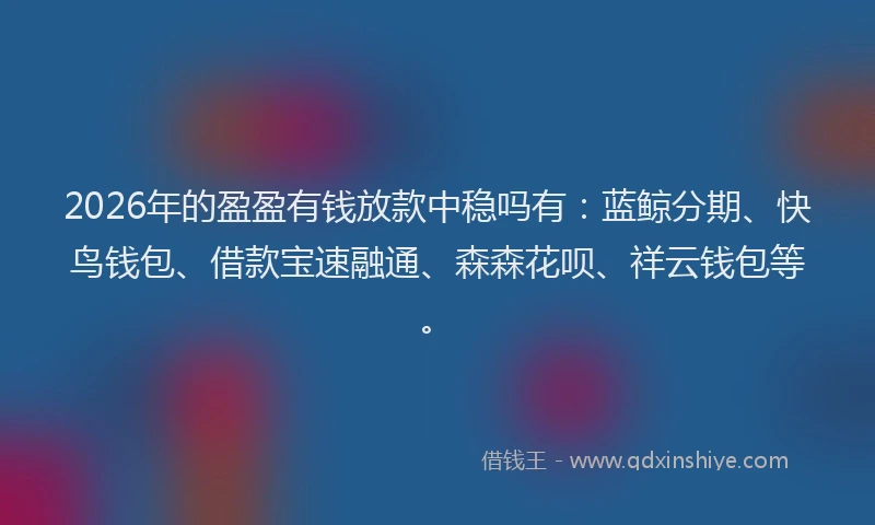 2026年的盈盈有钱放款中稳吗有：蓝鲸分期、快鸟钱包、借款宝速融通、森森花呗、祥云钱包等。