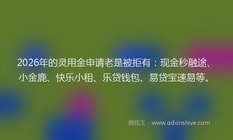 2026年的灵用金申请老是被拒有：现金秒融途、小金鹿、快乐小租、乐贷钱包、易贷宝速易等。