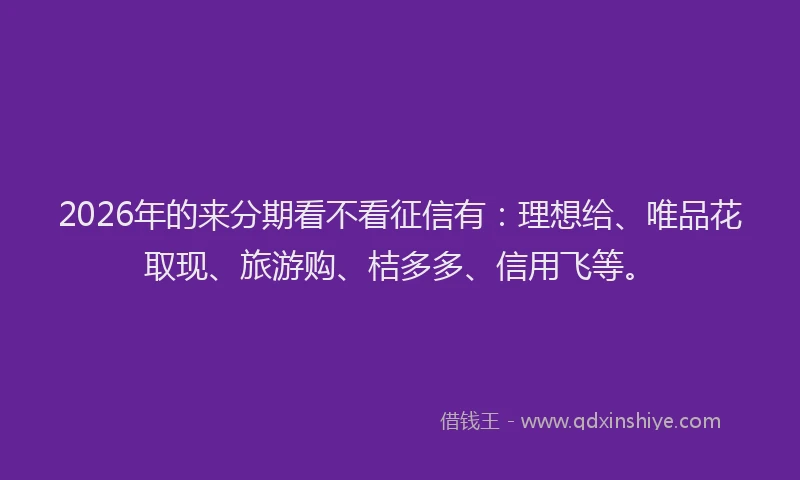 2026年的来分期看不看征信有:理想给、唯品花取现、旅游购、桔多多、信用飞等。