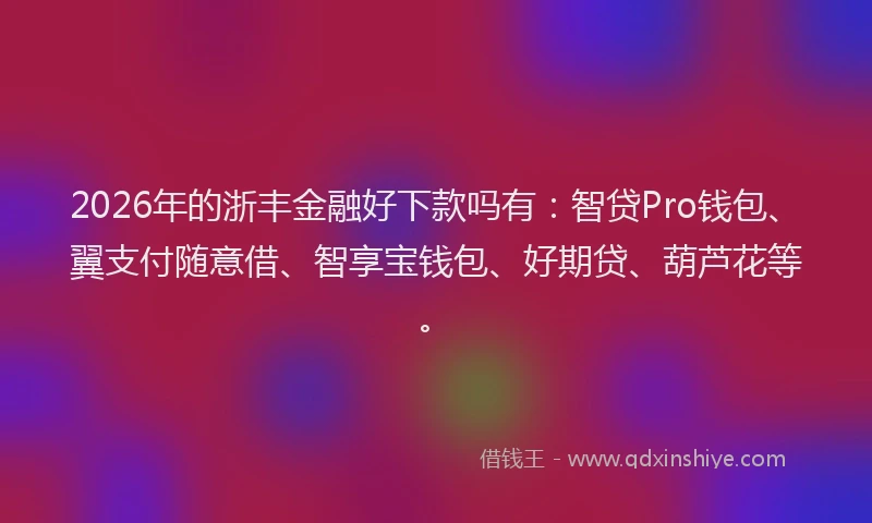 2026年的浙丰金融好下款吗有：智贷Pro钱包、翼支付随意借、智享宝钱包、好期贷、葫芦花等。