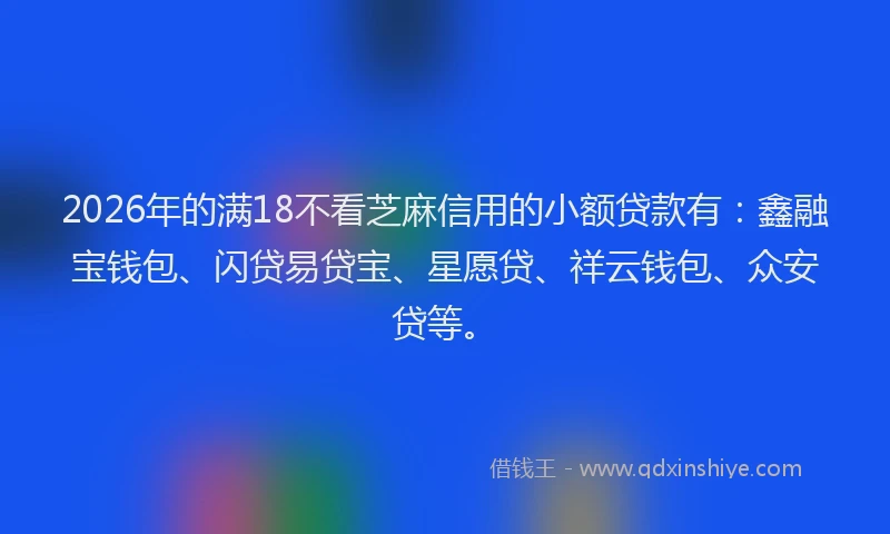 2026年的满18不看芝麻信用的小额贷款有：鑫融宝钱包、闪贷易贷宝、星愿贷、祥云钱包、众安贷等。