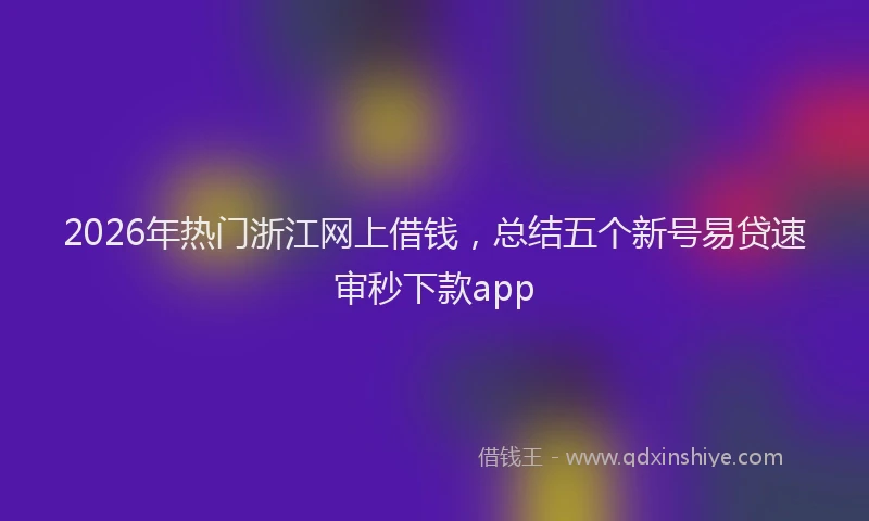 2026年热门浙江网上借钱，总结五个新号易贷速审秒下款app