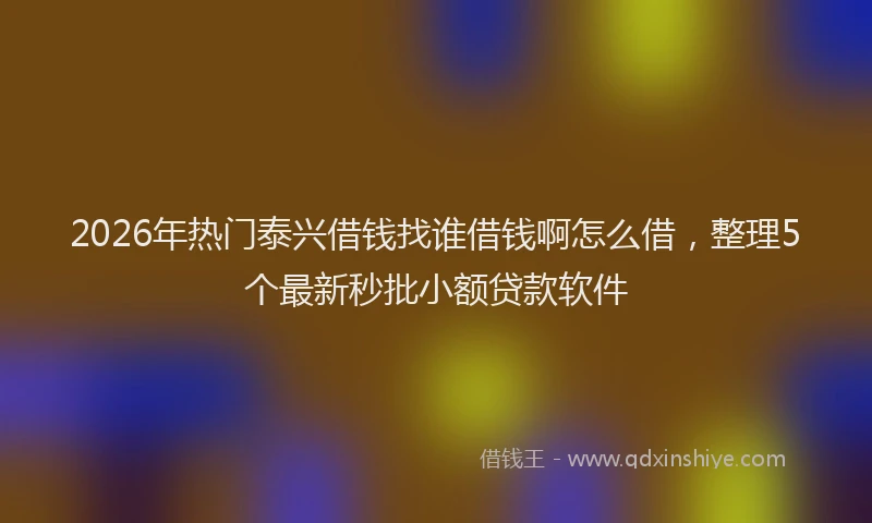 2026年热门泰兴借钱找谁借钱啊怎么借，整理5个最新秒批小额贷款软件
