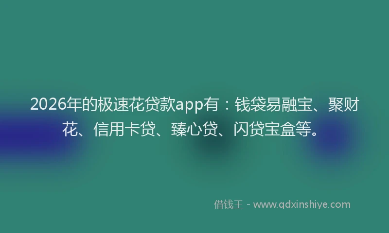 2026年的极速花贷款app有：钱袋易融宝、聚财花、信用卡贷、臻心贷、闪贷宝盒等。