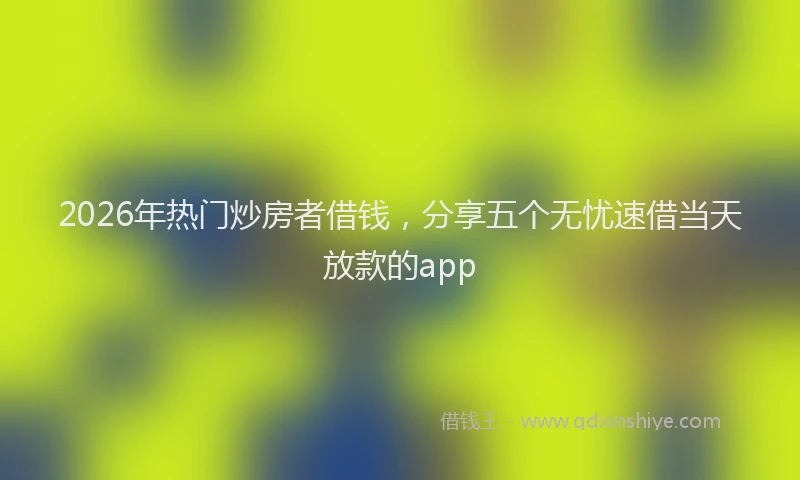 2026年热门炒房者借钱，分享五个无忧速借当天放款的app
