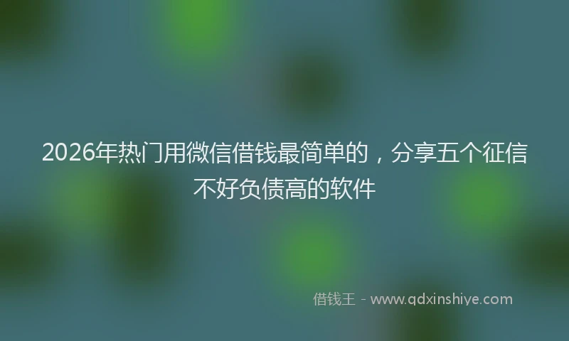 2026年热门用微信借钱最简单的，分享五个征信不好负债高的软件
