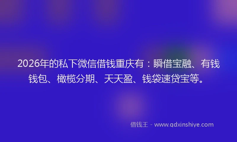 2026年的私下微信借钱重庆有：瞬借宝融、有钱钱包、橄榄分期、天天盈、钱袋速贷宝等。