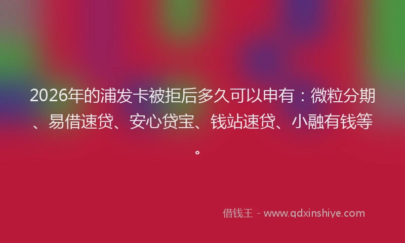 2026年的浦发卡被拒后多久可以申有：微粒分期、易借速贷、安心贷宝、钱站速贷、小融有钱等。